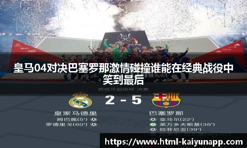 皇马04对决巴塞罗那激情碰撞谁能在经典战役中笑到最后