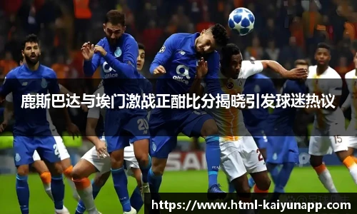 鹿斯巴达与埃门激战正酣比分揭晓引发球迷热议